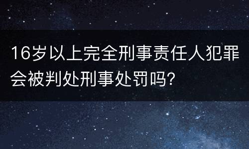 16岁以上完全刑事责任人犯罪会被判处刑事处罚吗？