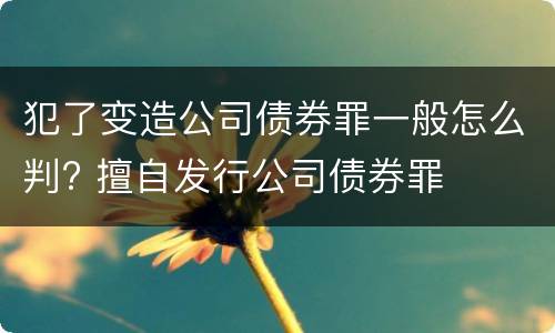 犯了变造公司债券罪一般怎么判? 擅自发行公司债券罪