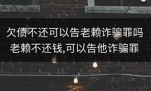 欠债不还可以告老赖诈骗罪吗 老赖不还钱,可以告他诈骗罪吗?