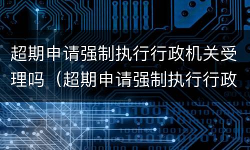 超期申请强制执行行政机关受理吗（超期申请强制执行行政机关受理吗）