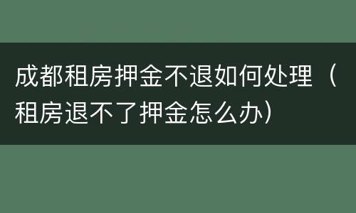 成都租房押金不退如何处理（租房退不了押金怎么办）