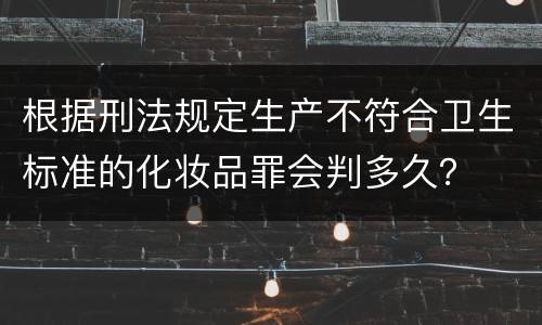 根据刑法规定生产不符合卫生标准的化妆品罪会判多久？