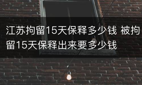 江苏拘留15天保释多少钱 被拘留15天保释出来要多少钱
