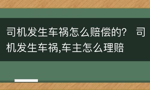 司机发生车祸怎么赔偿的？ 司机发生车祸,车主怎么理赔