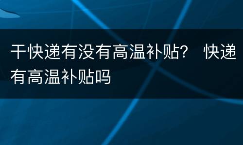 干快递有没有高温补贴？ 快递有高温补贴吗