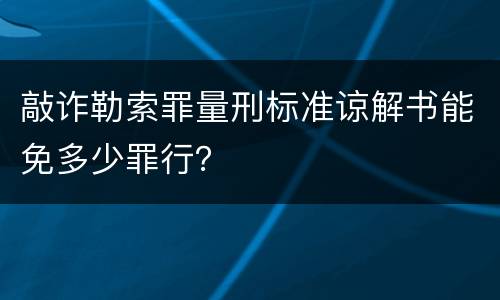 敲诈勒索罪量刑标准谅解书能免多少罪行？