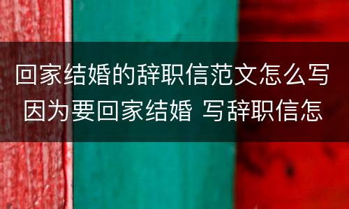 回家结婚的辞职信范文怎么写 因为要回家结婚 写辞职信怎么写
