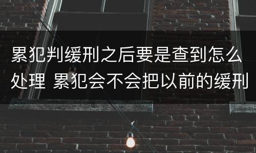 累犯判缓刑之后要是查到怎么处理 累犯会不会把以前的缓刑取消,重新判