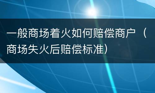 一般商场着火如何赔偿商户（商场失火后赔偿标准）