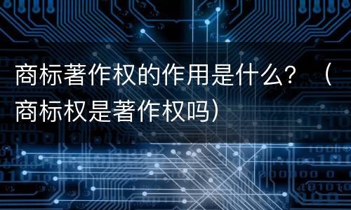 商标著作权的作用是什么？（商标权是著作权吗）
