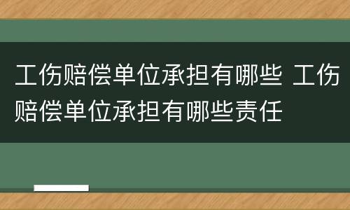 工伤赔偿单位承担有哪些 工伤赔偿单位承担有哪些责任