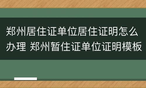郑州居住证单位居住证明怎么办理 郑州暂住证单位证明模板