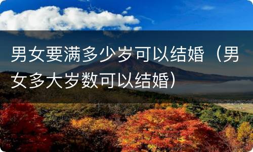 男女要满多少岁可以结婚（男女多大岁数可以结婚）