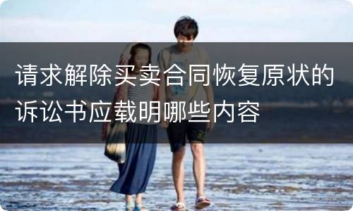 请求解除买卖合同恢复原状的诉讼书应载明哪些内容
