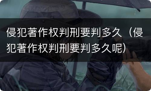 侵犯著作权判刑要判多久（侵犯著作权判刑要判多久呢）
