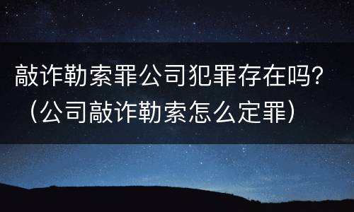 敲诈勒索罪公司犯罪存在吗？（公司敲诈勒索怎么定罪）