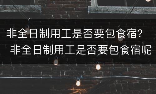 非全日制用工是否要包食宿？ 非全日制用工是否要包食宿呢