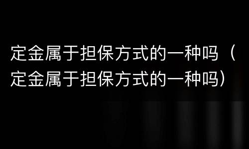 定金属于担保方式的一种吗（定金属于担保方式的一种吗）