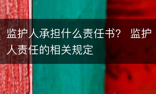监护人承担什么责任书？ 监护人责任的相关规定
