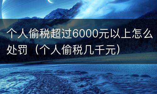 个人偷税超过6000元以上怎么处罚（个人偷税几千元）