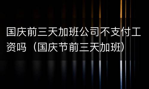 国庆前三天加班公司不支付工资吗（国庆节前三天加班）