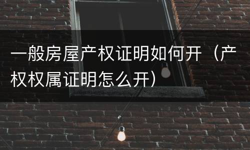 一般房屋产权证明如何开（产权权属证明怎么开）
