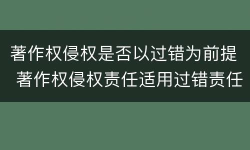 著作权侵权是否以过错为前提 著作权侵权责任适用过错责任吗