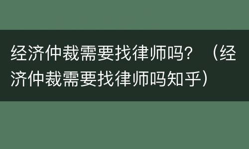 经济仲裁需要找律师吗？（经济仲裁需要找律师吗知乎）