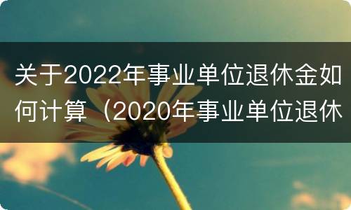 关于2022年事业单位退休金如何计算（2020年事业单位退休工资计算公式）