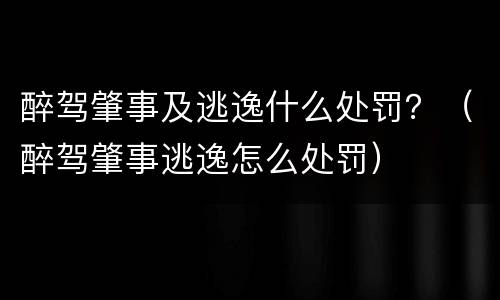 醉驾肇事及逃逸什么处罚？（醉驾肇事逃逸怎么处罚）