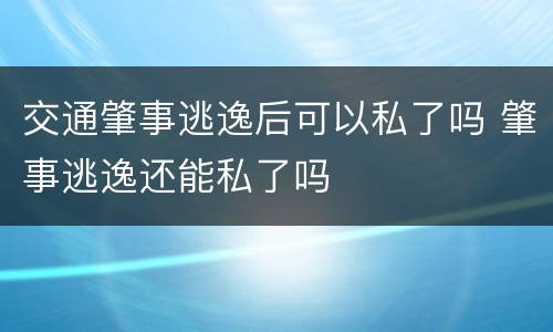 交通肇事逃逸后可以私了吗 肇事逃逸还能私了吗