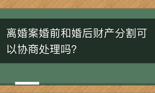 离婚案婚前和婚后财产分割可以协商处理吗？