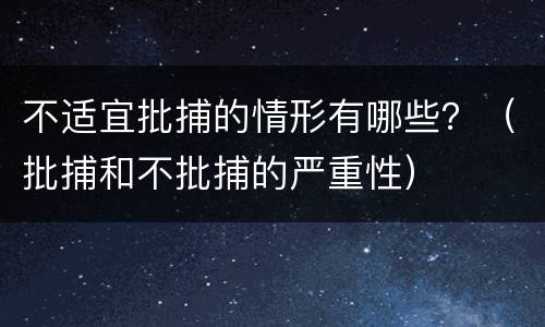 不适宜批捕的情形有哪些？（批捕和不批捕的严重性）
