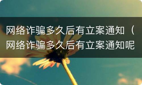 网络诈骗多久后有立案通知（网络诈骗多久后有立案通知呢）