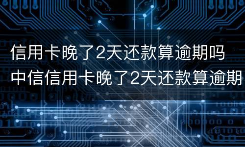 信用卡晚了2天还款算逾期吗 中信信用卡晚了2天还款算逾期吗
