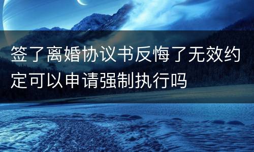 签了离婚协议书反悔了无效约定可以申请强制执行吗