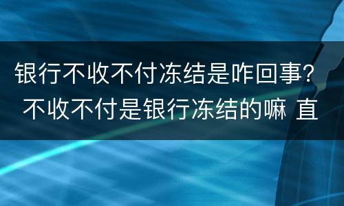 银行不收不付冻结是咋回事？ 不收不付是银行冻结的嘛 直接不收不付