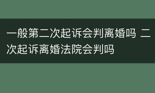 一般第二次起诉会判离婚吗 二次起诉离婚法院会判吗