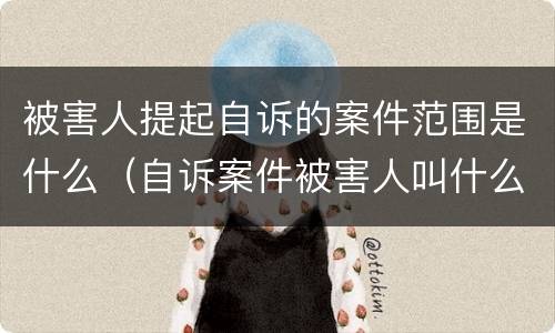 被害人提起自诉的案件范围是什么（自诉案件被害人叫什么）