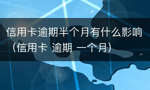 信用卡逾期半个月有什么影响（信用卡 逾期 一个月）