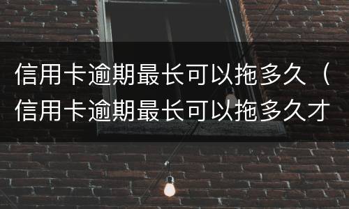 信用卡逾期最长可以拖多久（信用卡逾期最长可以拖多久才会起诉）