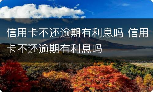 信用卡不还逾期有利息吗 信用卡不还逾期有利息吗
