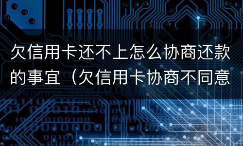 欠信用卡还不上怎么协商还款的事宜（欠信用卡协商不同意,钱又还不了）