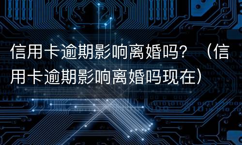 信用卡逾期影响离婚吗？（信用卡逾期影响离婚吗现在）