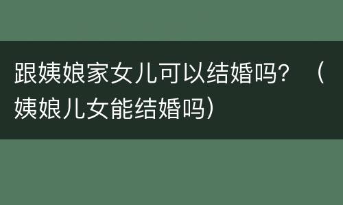 跟姨娘家女儿可以结婚吗？（姨娘儿女能结婚吗）