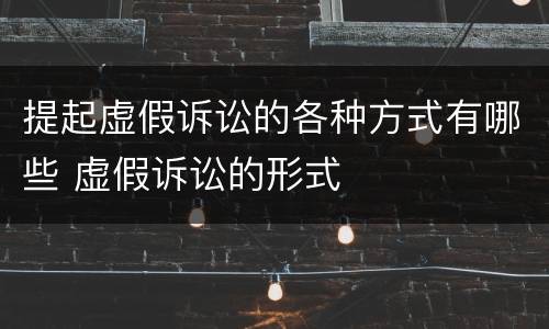 提起虚假诉讼的各种方式有哪些 虚假诉讼的形式