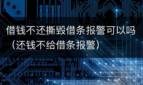 借钱不还撕毁借条报警可以吗（还钱不给借条报警）