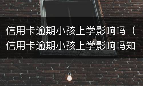 信用卡逾期小孩上学影响吗（信用卡逾期小孩上学影响吗知乎）