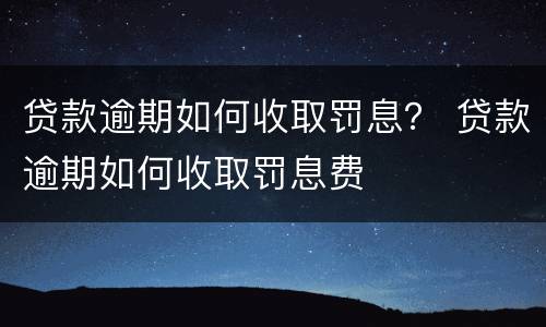 贷款逾期如何收取罚息？ 贷款逾期如何收取罚息费