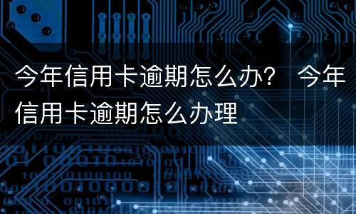 今年信用卡逾期怎么办？ 今年信用卡逾期怎么办理